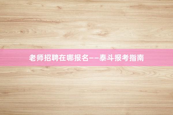 老师招聘在哪报名——泰斗报考指南