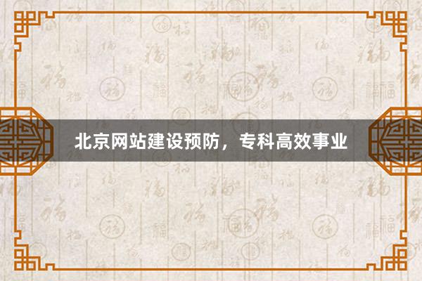 北京网站建设预防，专科高效事业