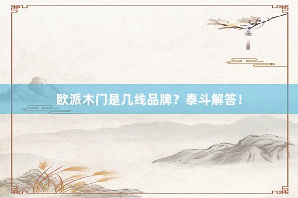 欧派木门是几线品牌？泰斗解答！