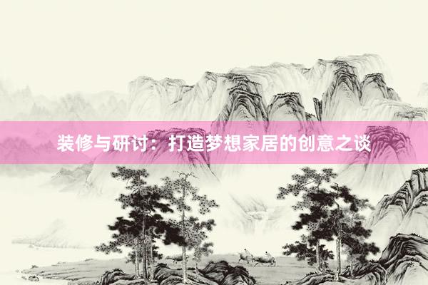 装修与研讨：打造梦想家居的创意之谈