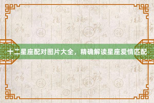 十二星座配对图片大全，精确解读星座爱情匹配