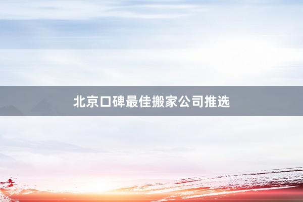 北京口碑最佳搬家公司推选