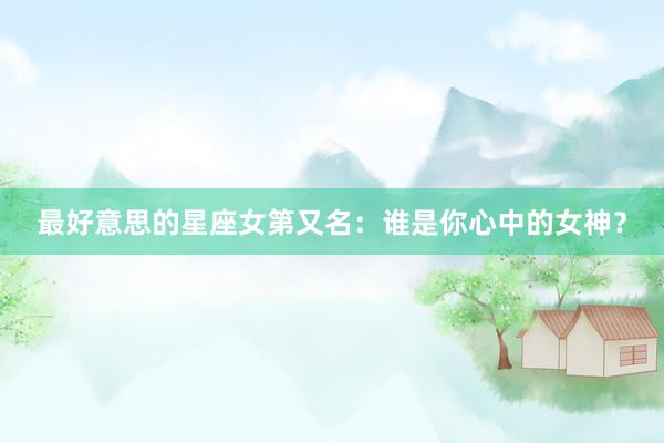 最好意思的星座女第又名：谁是你心中的女神？