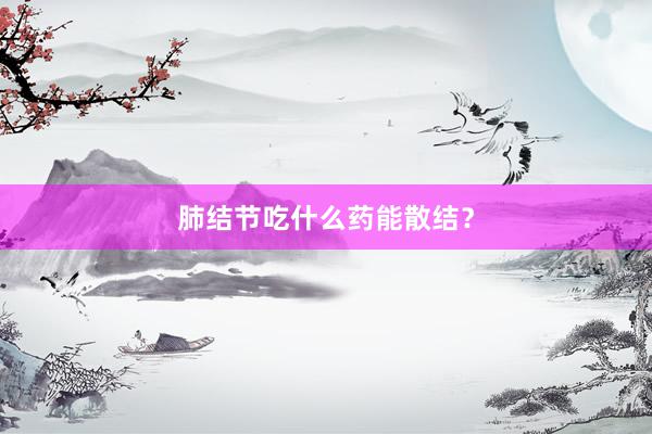 肺结节吃什么药能散结？