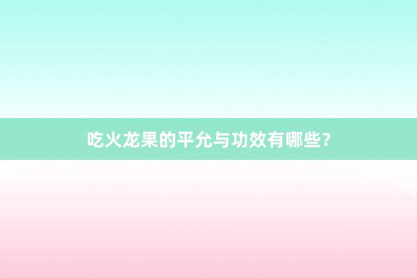 吃火龙果的平允与功效有哪些？