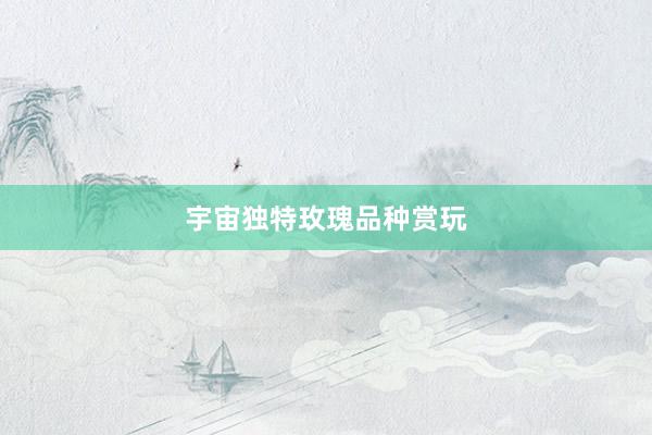 宇宙独特玫瑰品种赏玩