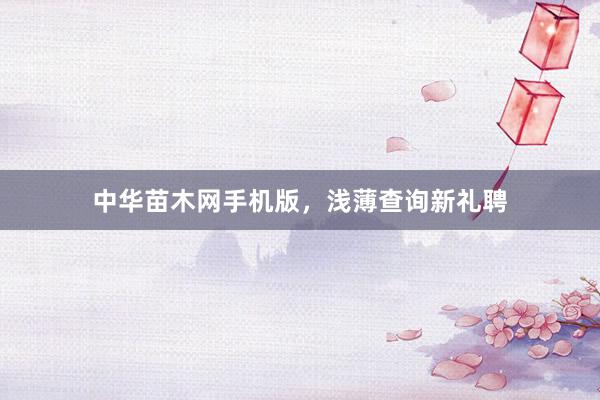 中华苗木网手机版，浅薄查询新礼聘