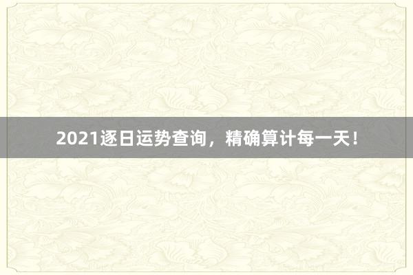 2021逐日运势查询，精确算计每一天！