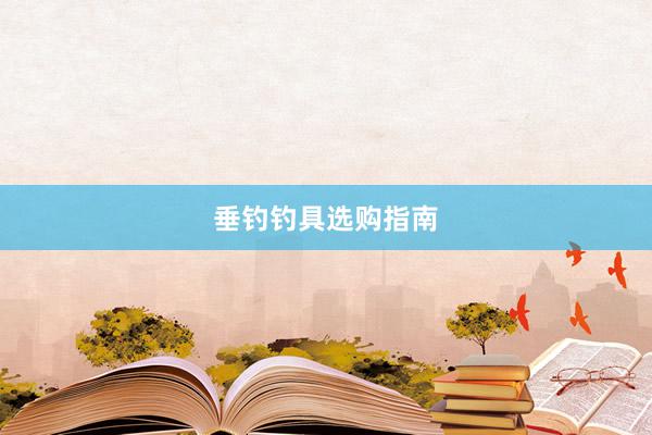 垂钓钓具选购指南
