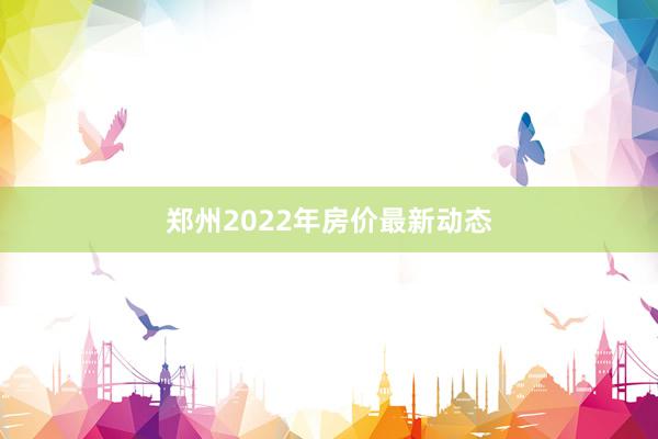 郑州2022年房价最新动态