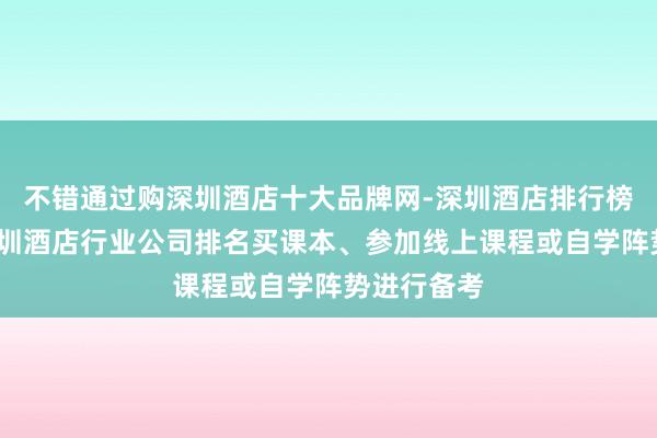 不错通过购深圳酒店十大品牌网-深圳酒店排行榜-专注于深圳酒店行业公司排名买课本、参加线上课程或自学阵势进行备考